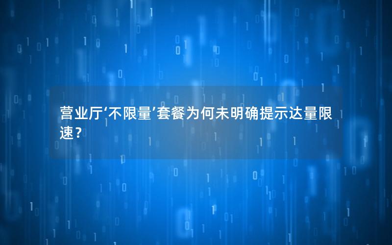 营业厅‘不限量’套餐为何未明确提示达量限速？