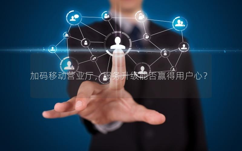 加码移动营业厅，服务升级能否赢得用户心？