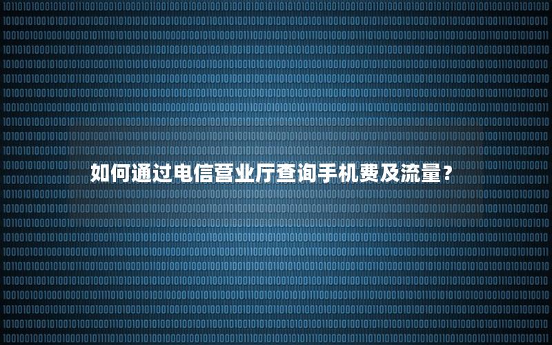 如何通过电信营业厅查询手机费及流量？