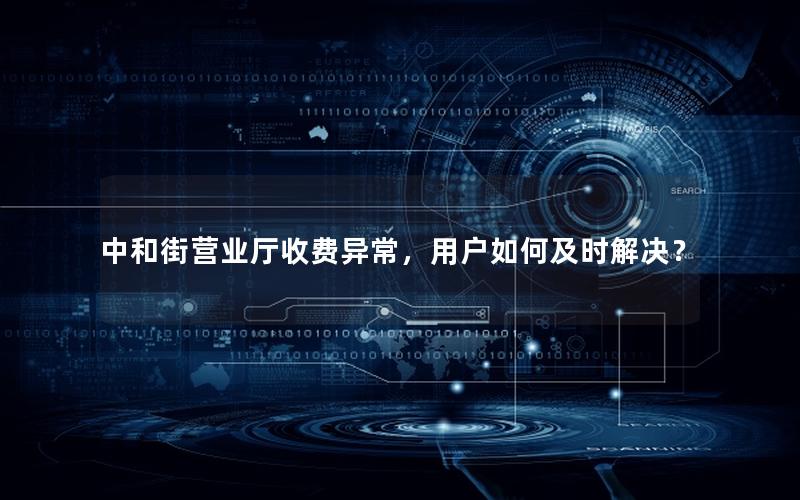 中和街营业厅收费异常，用户如何及时解决？