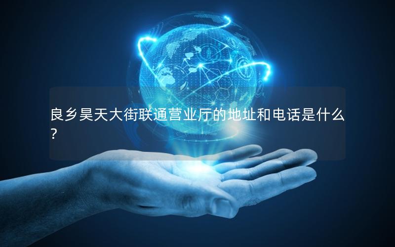 良乡昊天大街联通营业厅的地址和电话是什么？