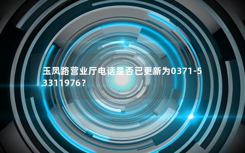 玉凤路营业厅电话是否已更新为0371-53311976？