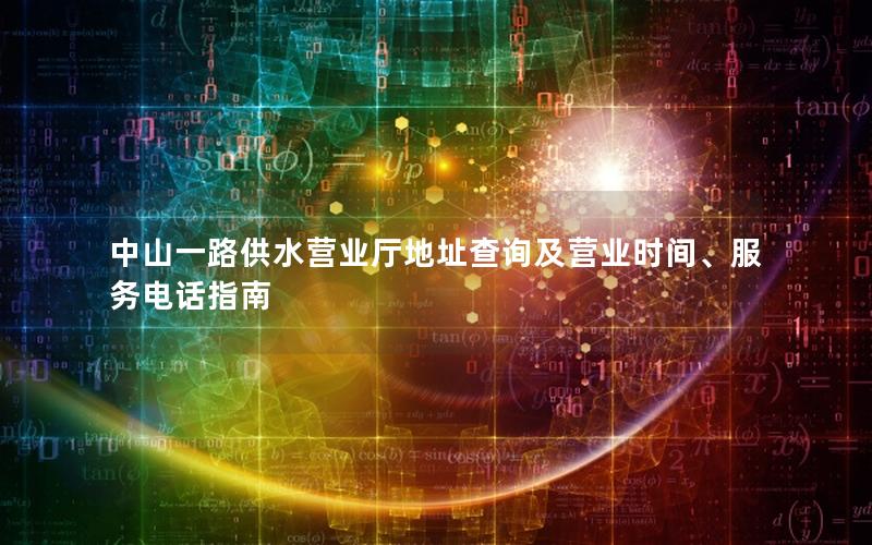 中山一路供水营业厅地址查询及营业时间、服务电话指南