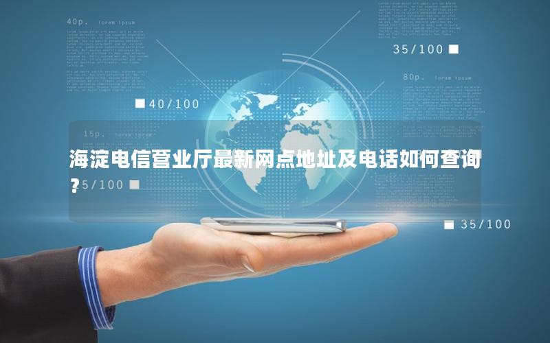海淀电信营业厅最新网点地址及电话如何查询？