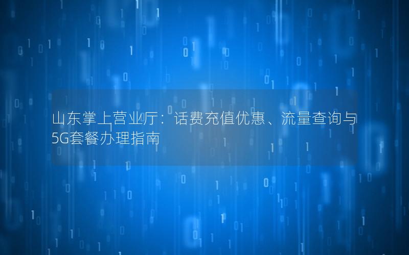 山东掌上营业厅：话费充值优惠、流量查询与5G套餐办理指南