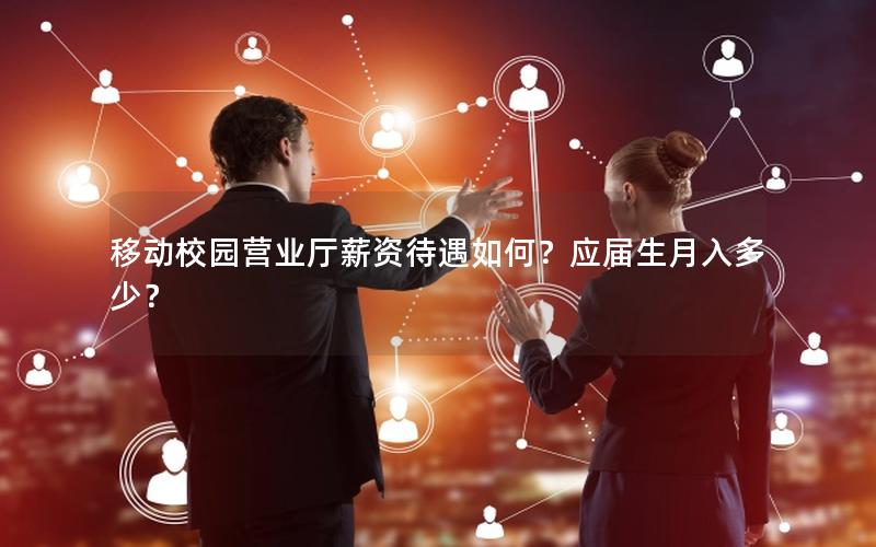 移动校园营业厅薪资待遇如何？应届生月入多少？