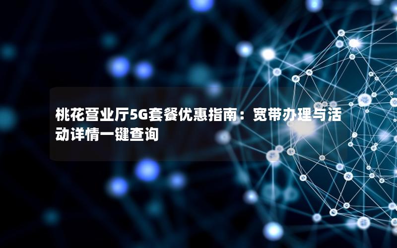 桃花营业厅5G套餐优惠指南：宽带办理与活动详情一键查询