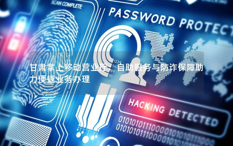 甘肃掌上移动营业厅：自助服务与防诈保障助力便捷业务办理