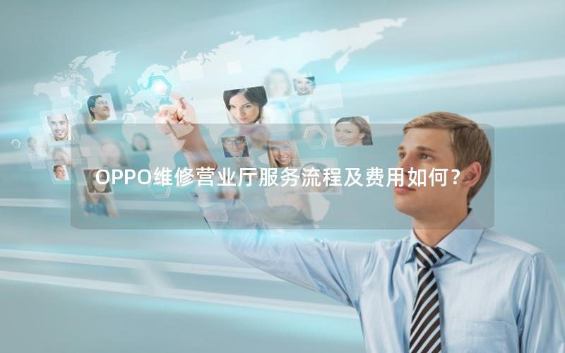OPPO维修营业厅服务流程及费用如何？