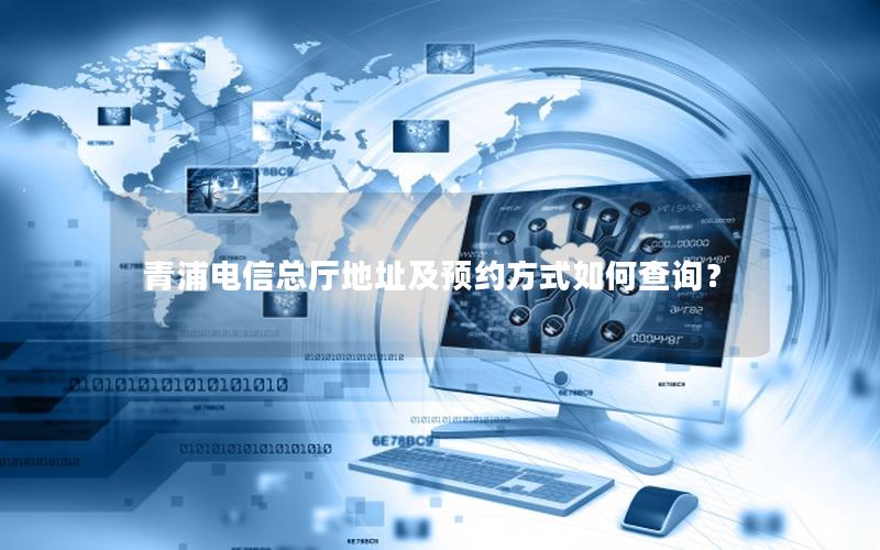青浦电信总厅地址及预约方式如何查询？