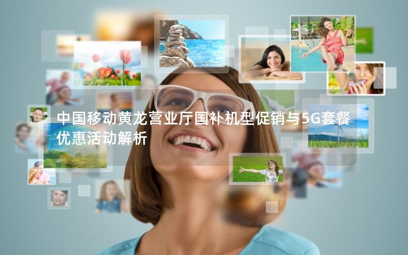 中国移动黄龙营业厅国补机型促销与5G套餐优惠活动解析