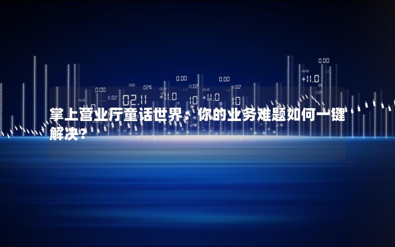 掌上营业厅童话世界：你的业务难题如何一键解决？