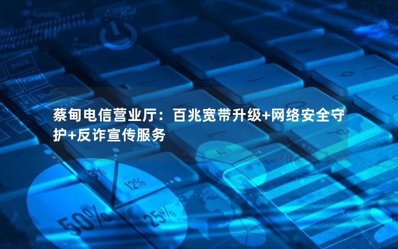 蔡甸电信营业厅：百兆宽带升级+网络安全守护+反诈宣传服务