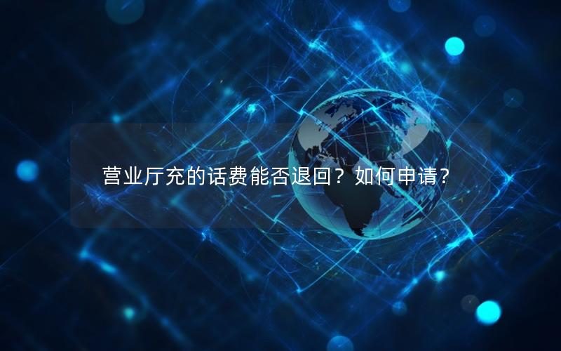 营业厅充的话费能否退回？如何申请？