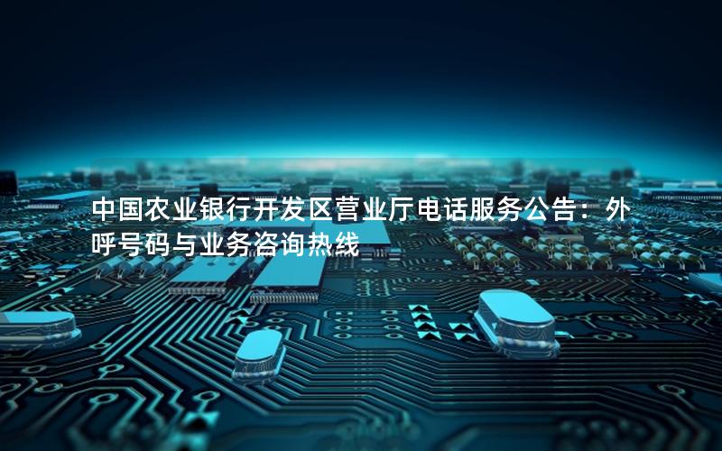 中国农业银行开发区营业厅电话服务公告：外呼号码与业务咨询热线