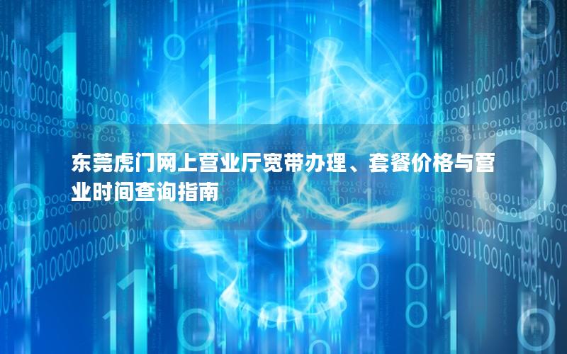 东莞虎门网上营业厅宽带办理、套餐价格与营业时间查询指南