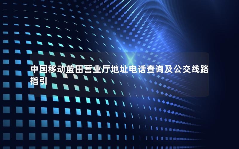 中国移动蓝田营业厅地址电话查询及公交线路指引