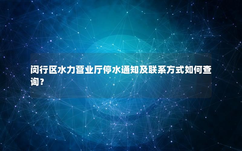 闵行区水力营业厅停水通知及联系方式如何查询？