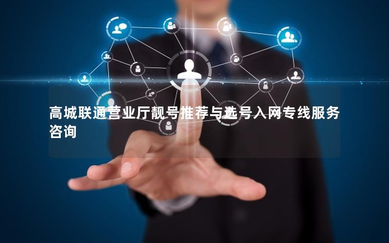 高城联通营业厅靓号推荐与选号入网专线服务咨询