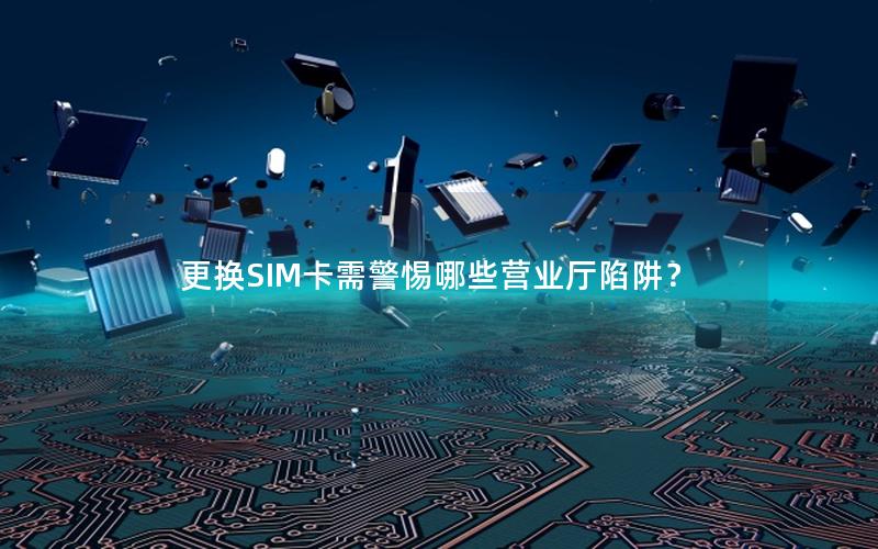 更换SIM卡需警惕哪些营业厅陷阱？
