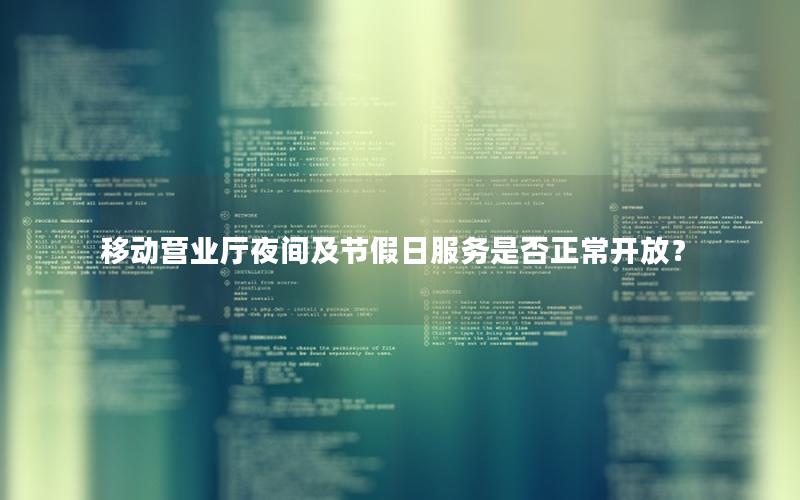 移动营业厅夜间及节假日服务是否正常开放？