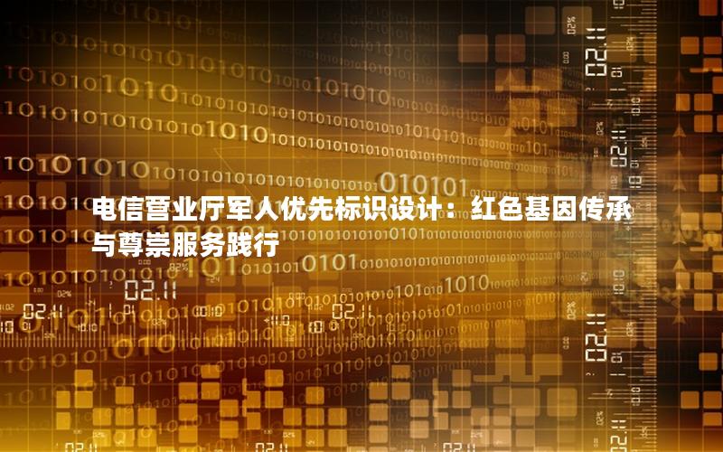 电信营业厅军人优先标识设计：红色基因传承与尊崇服务践行