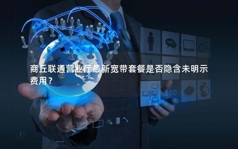 商丘联通营业厅最新宽带套餐是否隐含未明示费用？