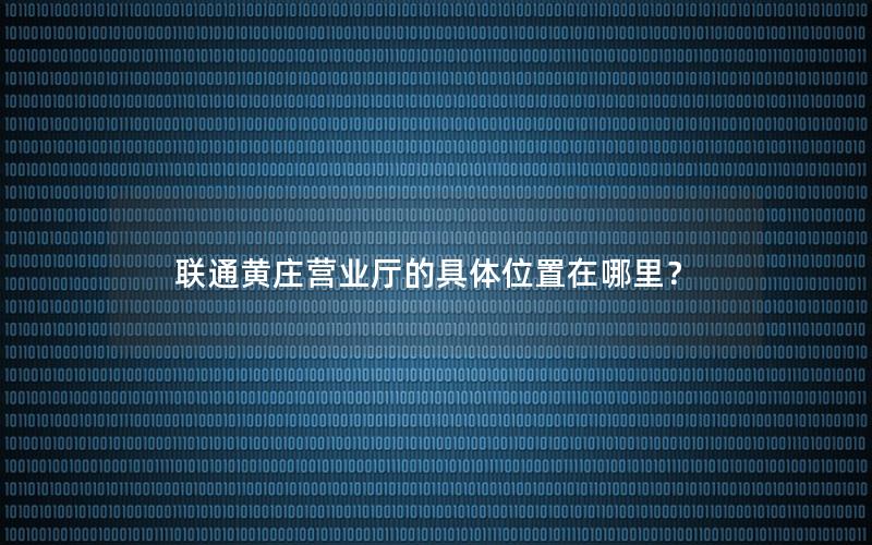 联通黄庄营业厅的具体位置在哪里？