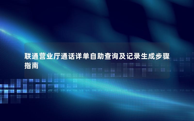 联通营业厅通话详单自助查询及记录生成步骤指南