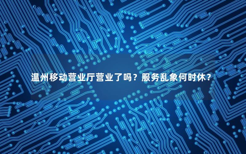 温州移动营业厅营业了吗？服务乱象何时休？