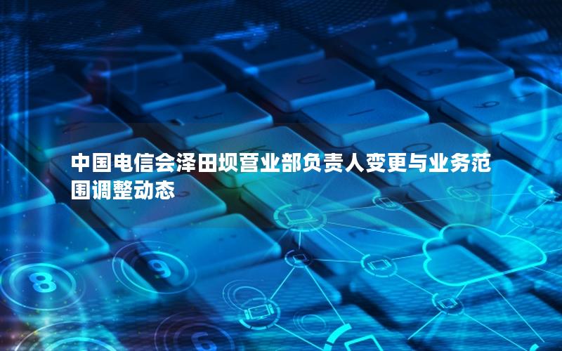 中国电信会泽田坝营业部负责人变更与业务范围调整动态