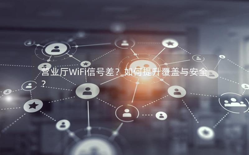 营业厅WiFi信号差？如何提升覆盖与安全？