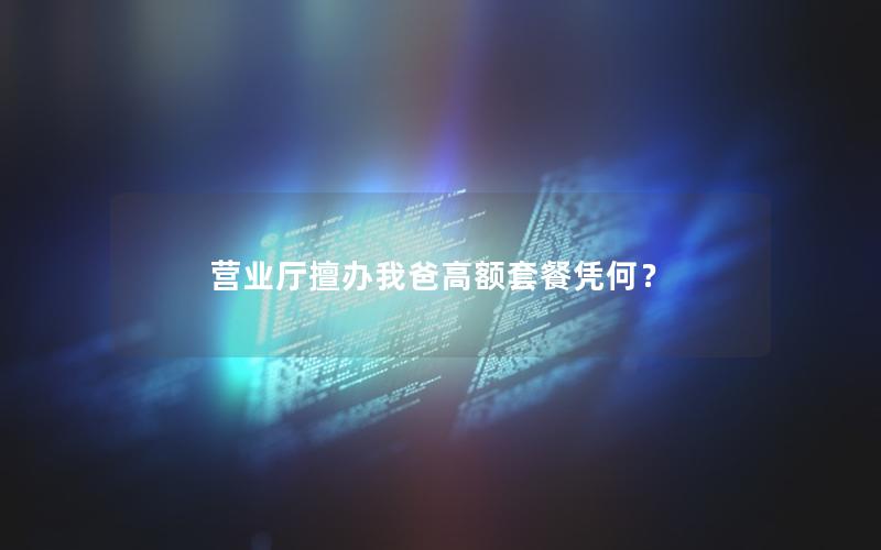 营业厅擅办我爸高额套餐凭何？