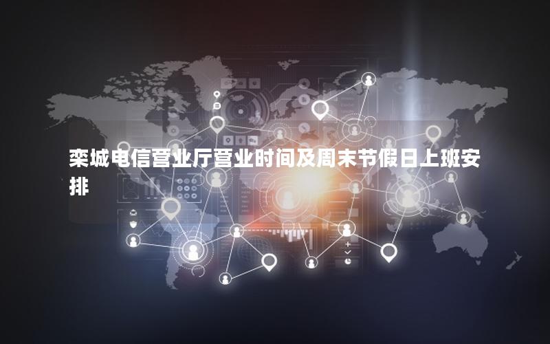 栾城电信营业厅营业时间及周末节假日上班安排