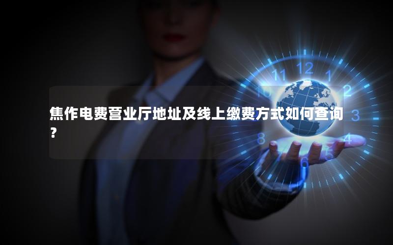 焦作电费营业厅地址及线上缴费方式如何查询？