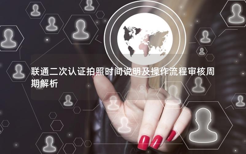 联通二次认证拍照时间说明及操作流程审核周期解析