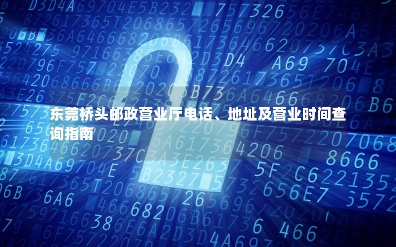 东莞桥头邮政营业厅电话、地址及营业时间查询指南