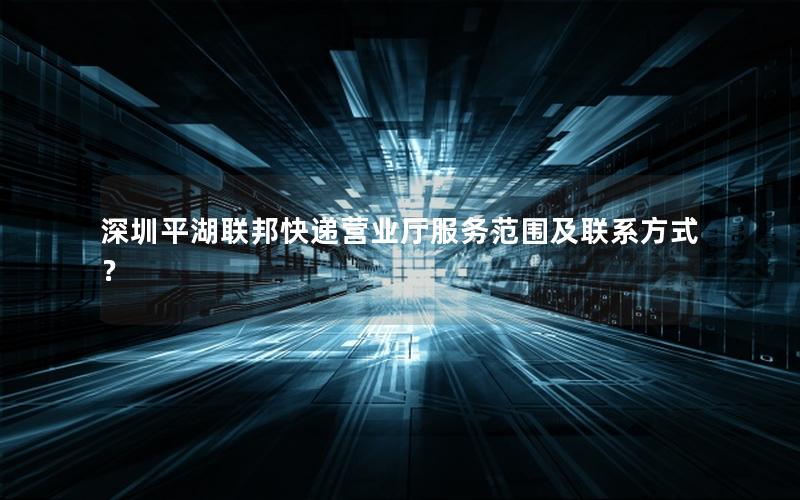 深圳平湖联邦快递营业厅服务范围及联系方式？