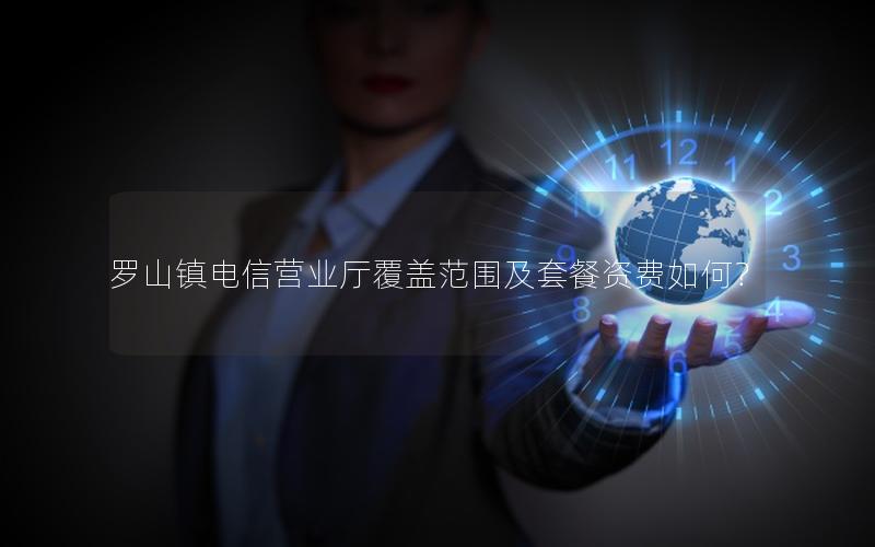 罗山镇电信营业厅覆盖范围及套餐资费如何？