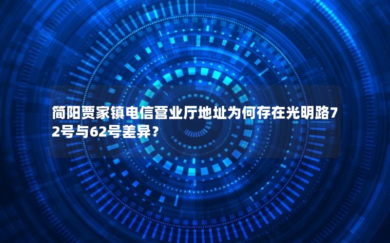 简阳贾家镇电信营业厅地址为何存在光明路72号与62号差异？