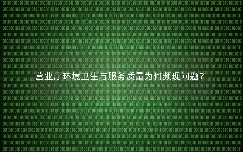 营业厅环境卫生与服务质量为何频现问题？