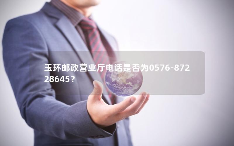 玉环邮政营业厅电话是否为0576-87228645？