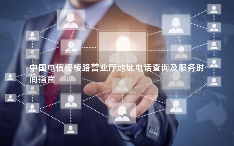 中国电信绥棱路营业厅地址电话查询及服务时间指南