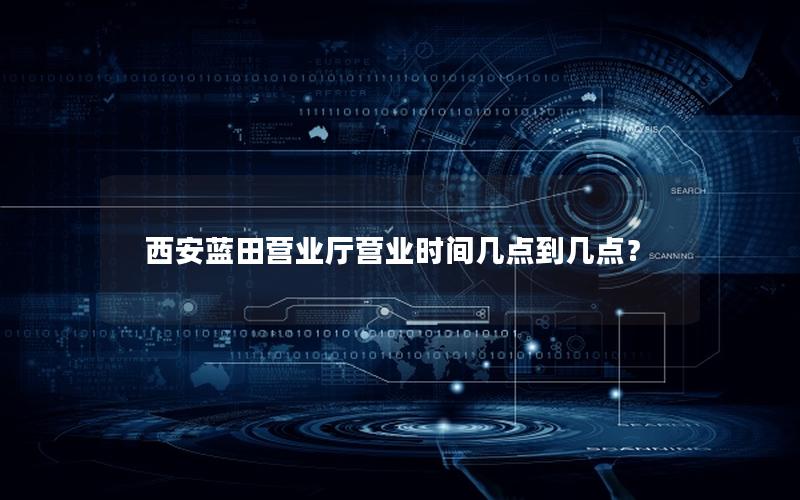 西安蓝田营业厅营业时间几点到几点？
