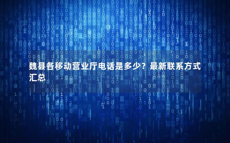 魏县各移动营业厅电话是多少？最新联系方式汇总