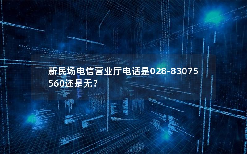 新民场电信营业厅电话是028-83075560还是无？