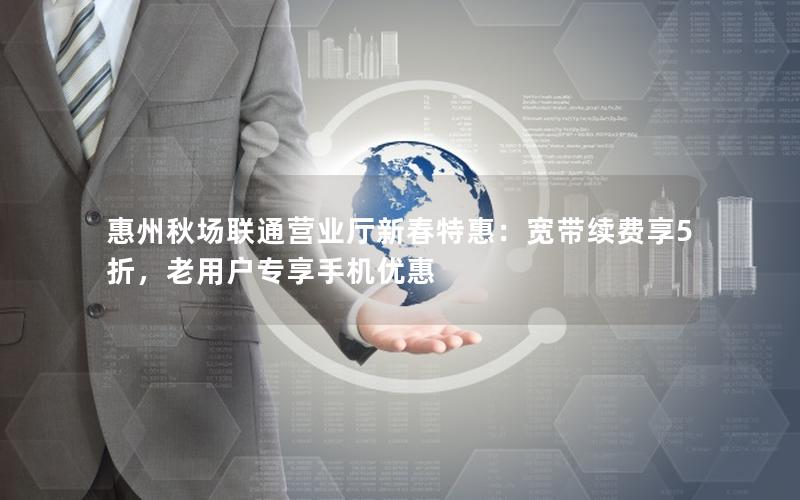 惠州秋场联通营业厅新春特惠：宽带续费享5折，老用户专享手机优惠