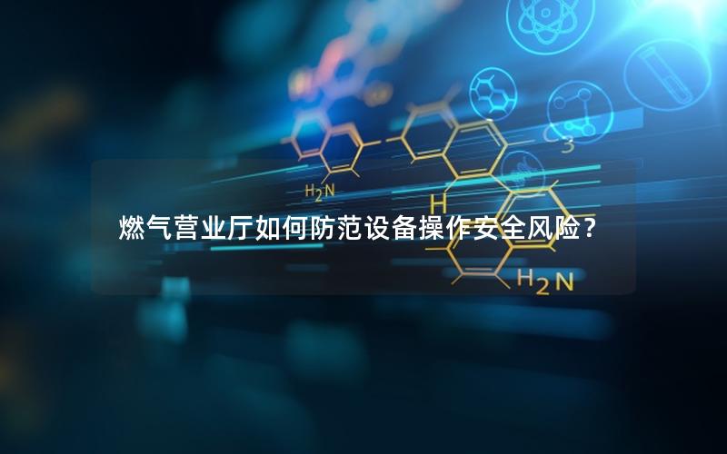燃气营业厅如何防范设备操作安全风险？
