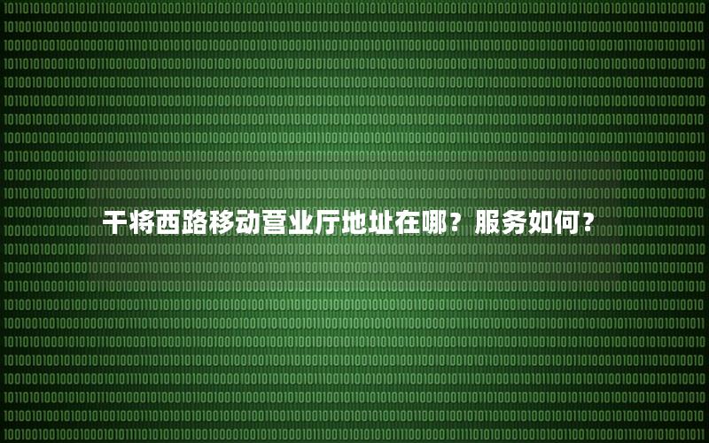 干将西路移动营业厅地址在哪？服务如何？