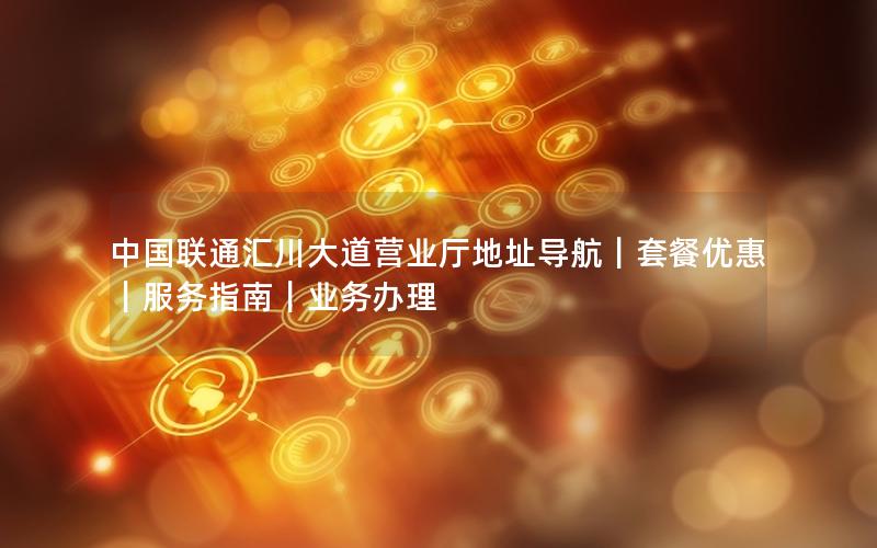 中国联通汇川大道营业厅地址导航｜套餐优惠｜服务指南｜业务办理